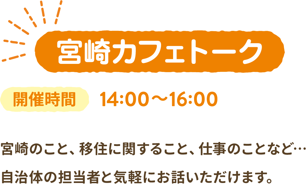 宮崎カフェトーク　開催時間 14:00〜16:00　宮崎のこと、移住に関すること、仕事のことなど…自治体の担当者と気軽にお話いただけます。