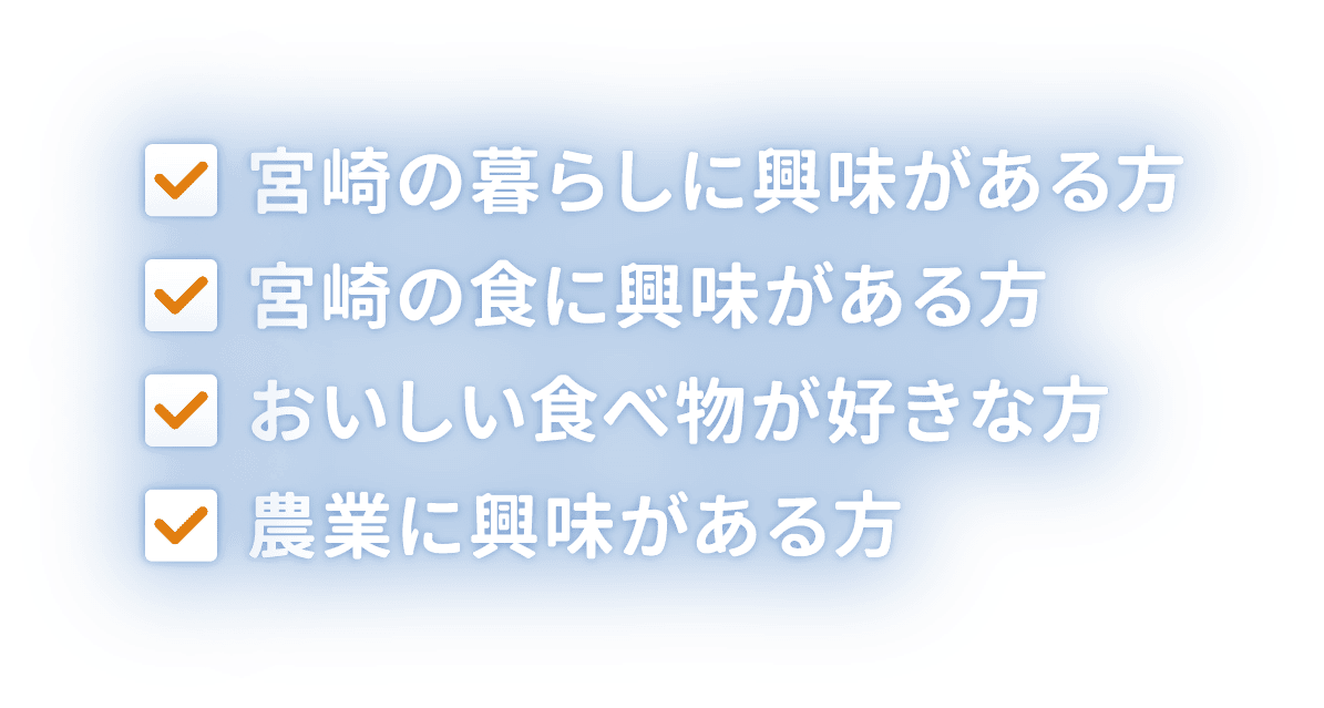 ・宮崎の暮らしに興味がある方　・宮崎の食に興味がある方　・おいしい食べ物が好きな方　・農業に興味がある方