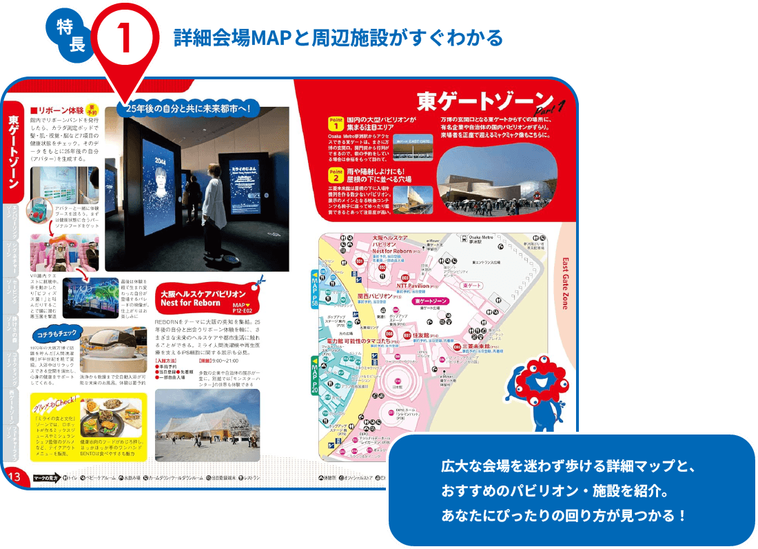 特長1　詳細会場MAPと周辺施設がすぐわかる　広大な会場を迷わず歩ける詳細マップと、おすすめのパビリオン・施設を紹介。あなたにぴったりの回り方が見つかる！